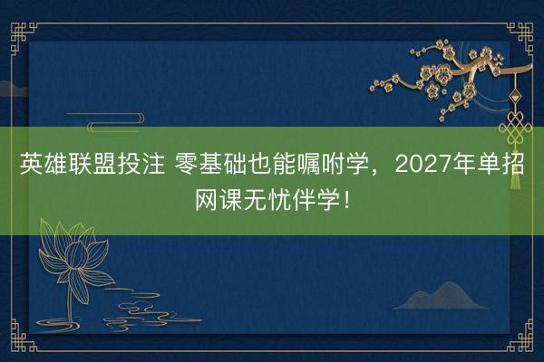 英雄联盟投注 零基础也能嘱咐学，2027年单招网课无忧伴学！