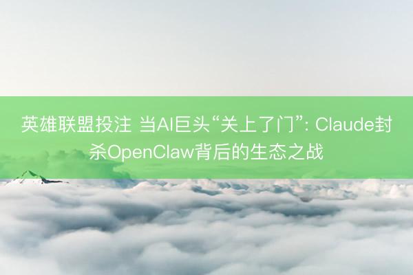 英雄联盟投注 当AI巨头“关上了门”: Claude封杀OpenClaw背后的生态之战