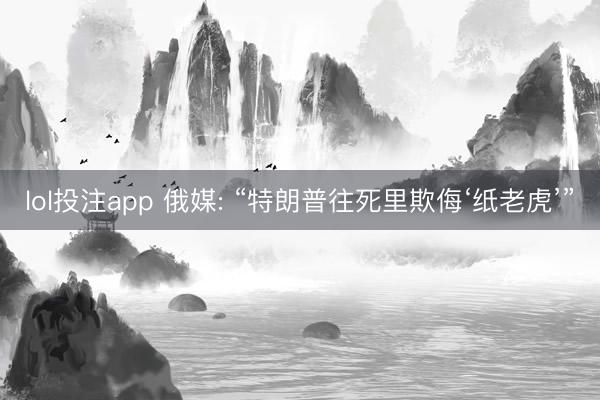 lol投注app 俄媒: “特朗普往死里欺侮‘纸老虎’”