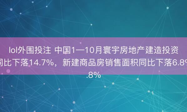 lol外围投注 中国1—10月寰宇房地产建造投资同比下落14.7%，新建商品房销售面积同比下落6.8%