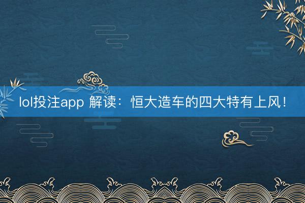 lol投注app 解读：恒大造车的四大特有上风！