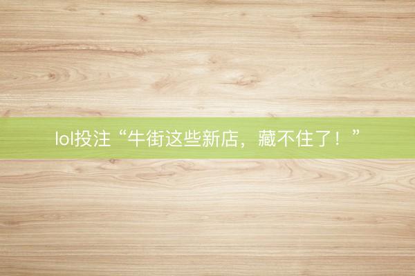 lol投注 “牛街这些新店，藏不住了！”
