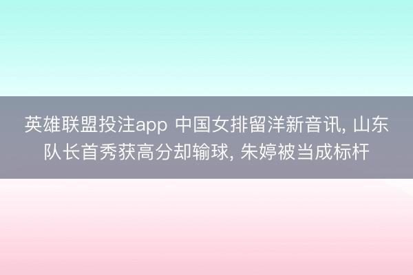 英雄联盟投注app 中国女排留洋新音讯， 山东队长首秀获高分却输球， 朱婷被当成标杆