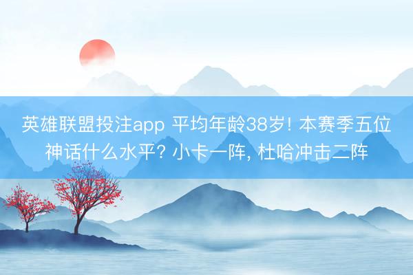 英雄联盟投注app 平均年龄38岁! 本赛季五位神话什么水平? 小卡一阵， 杜哈冲击二阵