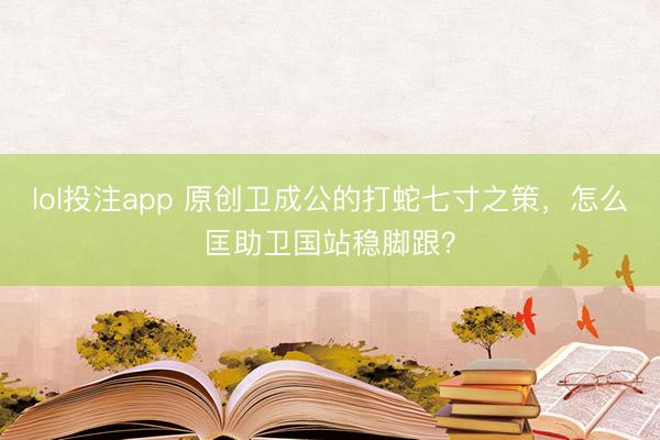 lol投注app 原创卫成公的打蛇七寸之策,怎么匡助卫国站稳脚跟?
