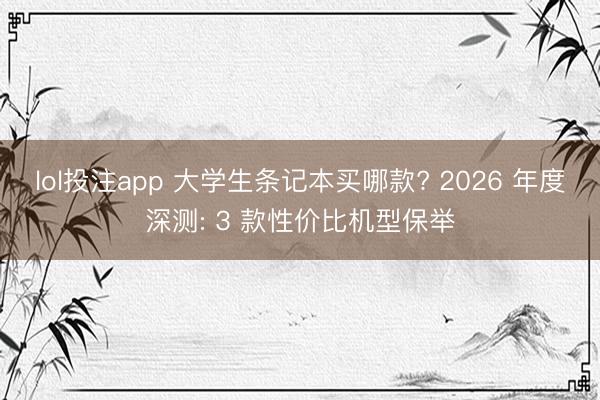 lol投注app 大学生条记本买哪款? 2026 年度深测: 3 款性价比机型保举