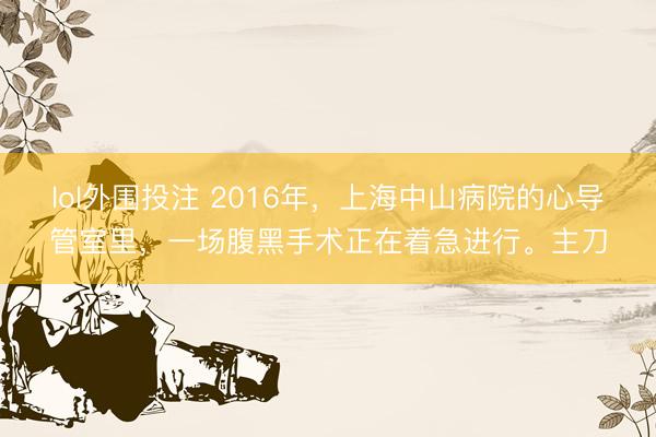 lol外围投注 2016年，上海中山病院的心导管室里，一场腹黑手术正在着急进行。主刀