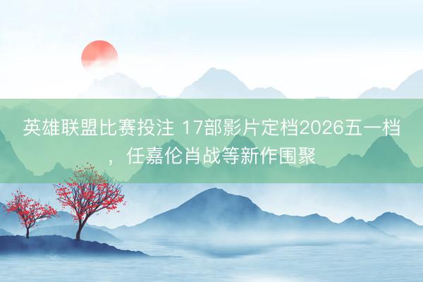 英雄联盟比赛投注 17部影片定档2026五一档，任嘉伦肖战等新作围聚