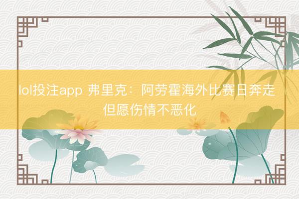 lol投注app 弗里克:阿劳霍海外比赛日奔走 但愿伤情不恶化