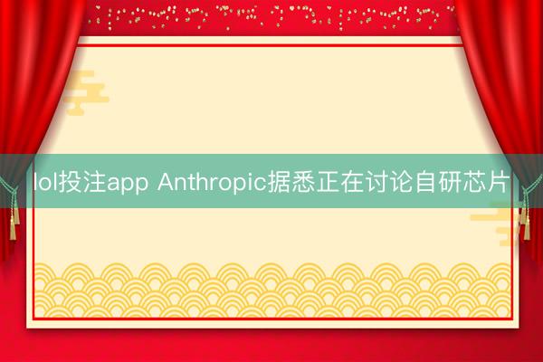 lol投注app Anthropic据悉正在讨论自研芯片