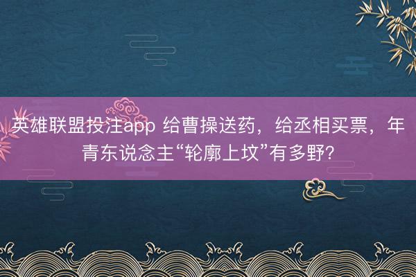 英雄联盟投注app 给曹操送药，给丞相买票，年青东说念主“轮廓上坟”有多野？