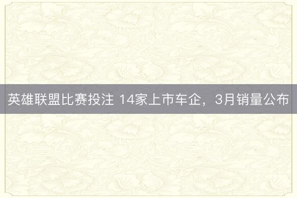 英雄联盟比赛投注 14家上市车企，3月销量公布