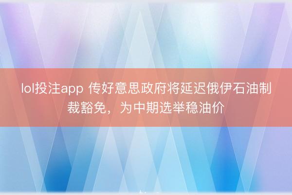 lol投注app 传好意思政府将延迟俄伊石油制裁豁免，为中期选举稳油价