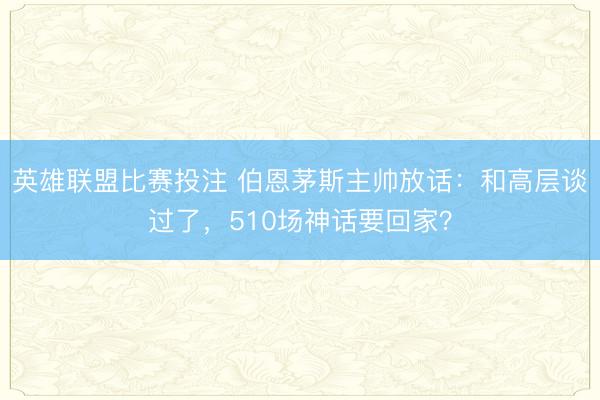 英雄联盟比赛投注 伯恩茅斯主帅放话：和高层谈过了，510场神话要回家？