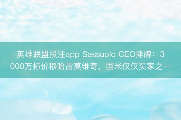 英雄联盟投注app Sassuolo CEO摊牌：3000万标价穆哈雷莫维奇，国米仅仅买家之一
