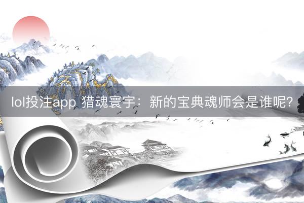 lol投注app 猎魂寰宇:新的宝典魂师会是谁呢?
