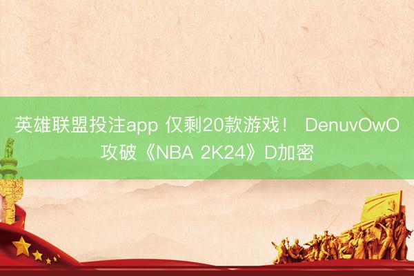 英雄联盟投注app 仅剩20款游戏！ DenuvOwO攻破《NBA 2K24》D加密