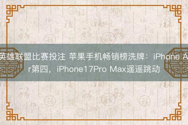 英雄联盟比赛投注 苹果手机畅销榜洗牌：iPhone Air第四，iPhone17Pro Max遥遥跳动