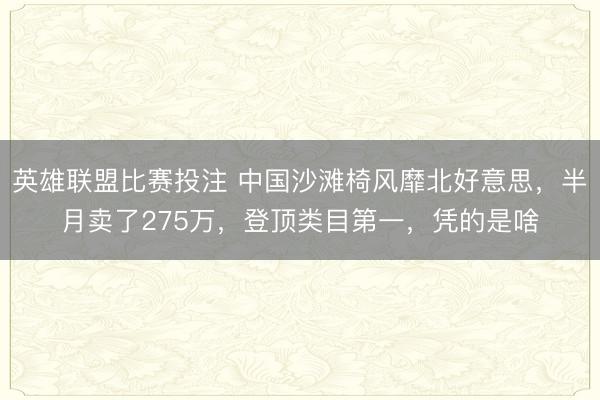 英雄联盟比赛投注 中国沙滩椅风靡北好意思，半月卖了275万，登顶类目第一，凭的是啥
