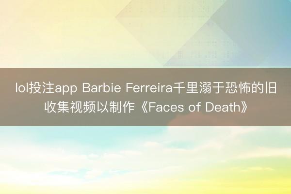 lol投注app Barbie Ferreira千里溺于恐怖的旧收集视频以制作《Faces of Death》