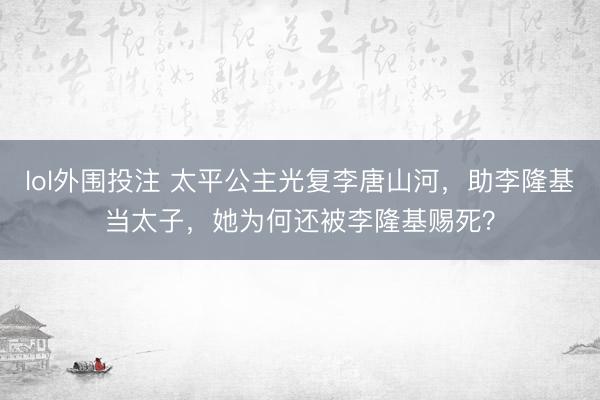 lol外围投注 太平公主光复李唐山河,助李隆基当太子,她为何还被李隆基赐死?