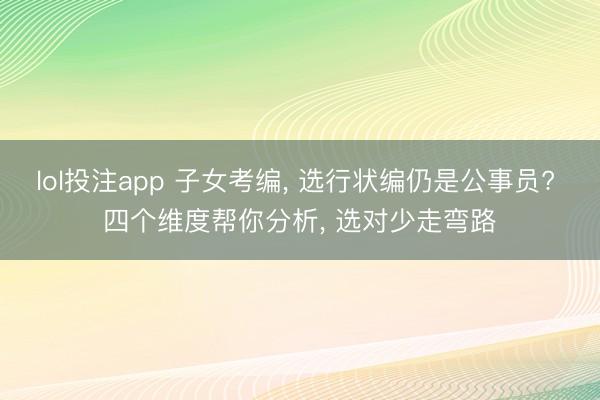 lol投注app 子女考编, 选行状编仍是公事员? 四个维度帮你分析, 选对少走弯路