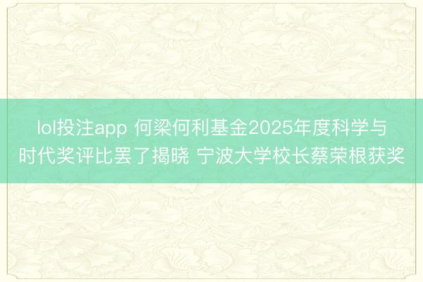 lol投注app 何梁何利基金2025年度科学与时代奖评比罢了揭晓 宁波大学校长蔡荣根获奖