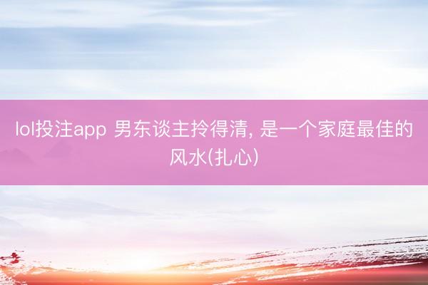 lol投注app 男东谈主拎得清， 是一个家庭最佳的风水(扎心)