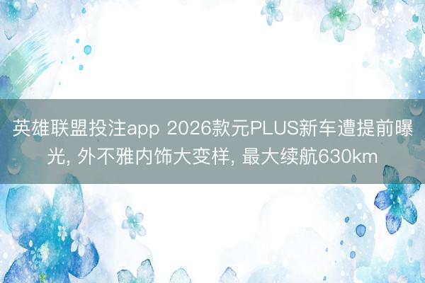 英雄联盟投注app 2026款元PLUS新车遭提前曝光， 外不雅内饰大变样， 最大续航630km