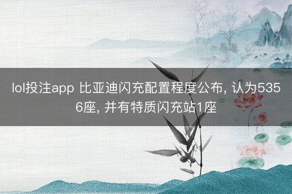 lol投注app 比亚迪闪充配置程度公布， 认为5356座， 并有特质闪充站1座