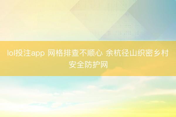 lol投注app 网格排查不顺心 余杭径山织密乡村安全防护网