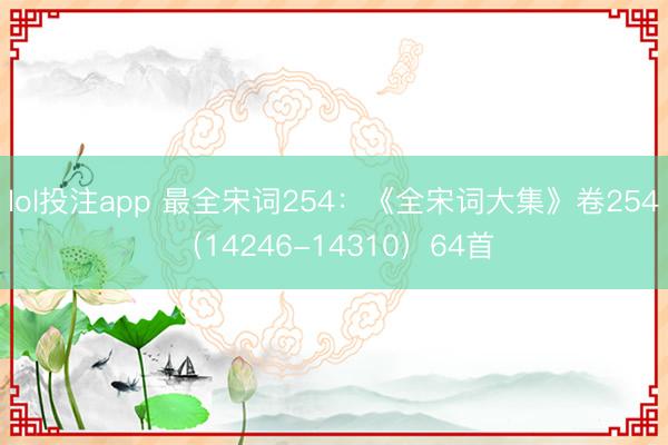 lol投注app 最全宋词254：《全宋词大集》卷254（14246-14310）64首