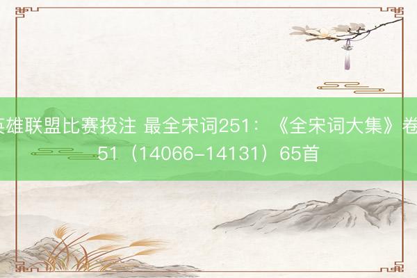 英雄联盟比赛投注 最全宋词251：《全宋词大集》卷251（14066-14131）65首