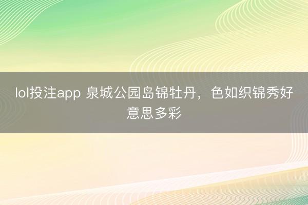 lol投注app 泉城公园岛锦牡丹，色如织锦秀好意思多彩