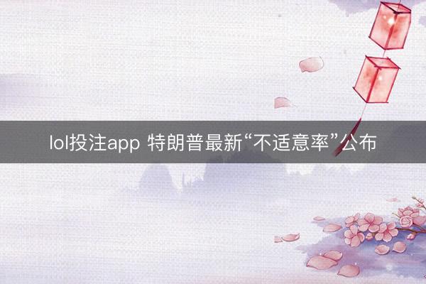 lol投注app 特朗普最新“不适意率”公布