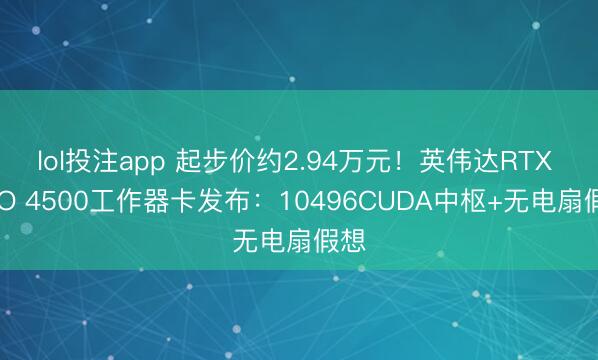 lol投注app 起步价约2.94万元！英伟达RTX PRO 4500工作器卡发布：10496CUDA中枢+无电扇假想
