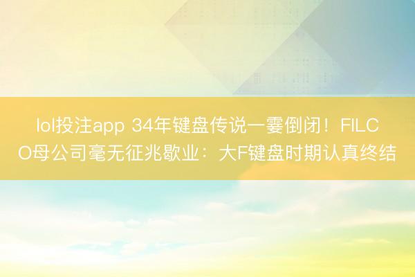 lol投注app 34年键盘传说一霎倒闭！FILCO母公司毫无征兆歇业：大F键盘时期认真终结