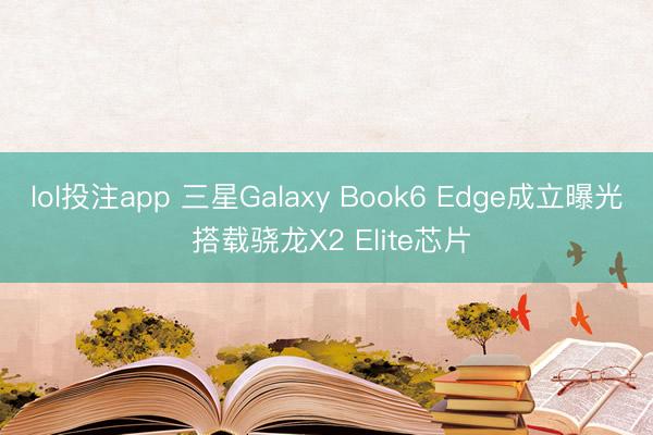lol投注app 三星Galaxy Book6 Edge成立曝光 搭载骁龙X2 Elite芯片