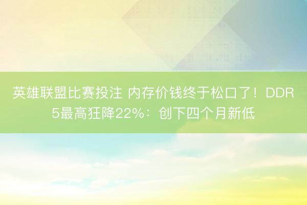 英雄联盟比赛投注 内存价钱终于松口了！DDR5最高狂降22%：创下四个月新低