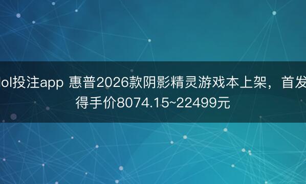 lol投注app 惠普2026款阴影精灵游戏本上架，首发得手价8074.15~22499元