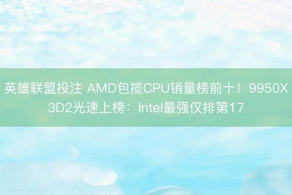 英雄联盟投注 AMD包揽CPU销量榜前十！9950X3D2光速上榜：Intel最强仅排第17