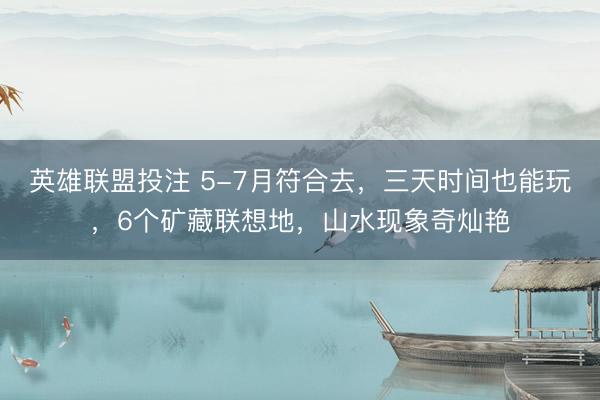 英雄联盟投注 5-7月符合去，三天时间也能玩，6个矿藏联想地，山水现象奇灿艳