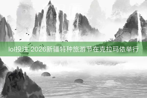 lol投注 2026新疆特种旅游节在克拉玛依举行