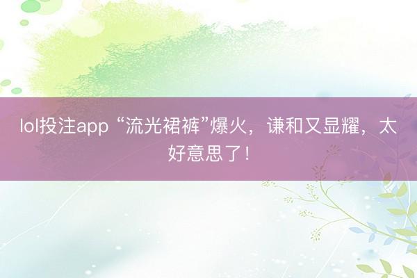 lol投注app “流光裙裤”爆火，谦和又显耀，太好意思了！