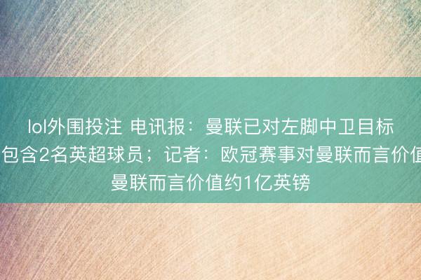 lol外围投注 电讯报：曼联已对左脚中卫目标作念背调，包含2名英超球员；记者：欧冠赛事对曼联而言价值约1亿英镑