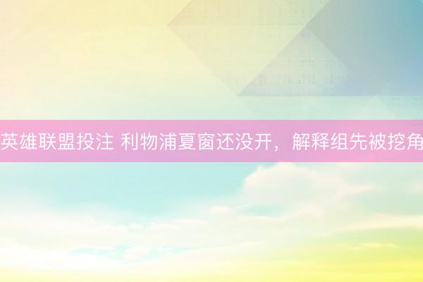 英雄联盟投注 利物浦夏窗还没开，解释组先被挖角