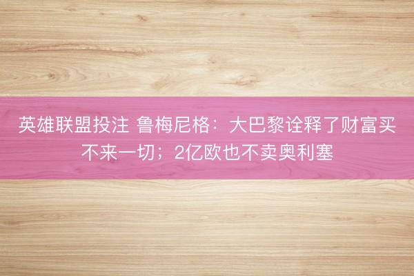 英雄联盟投注 鲁梅尼格：大巴黎诠释了财富买不来一切；2亿欧也不卖奥利塞