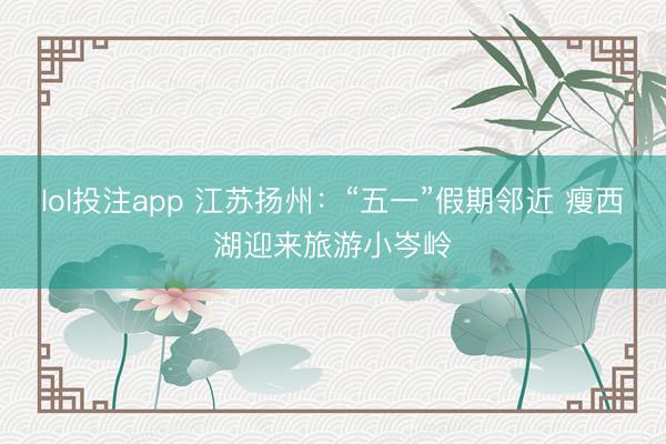 lol投注app 江苏扬州：“五一”假期邻近 瘦西湖迎来旅游小岑岭