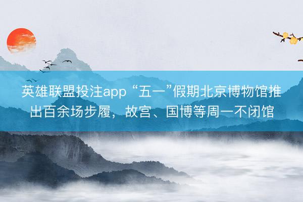 英雄联盟投注app “五一”假期北京博物馆推出百余场步履，故宫、国博等周一不闭馆