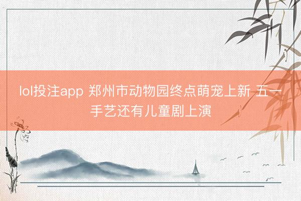 lol投注app 郑州市动物园终点萌宠上新 五一手艺还有儿童剧上演